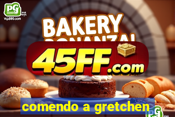 comendo a gretchen